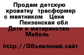 Продам детскую  кроватку- трасформер с маятником › Цена ­ 6 500 - Пензенская обл. Дети и материнство » Мебель   